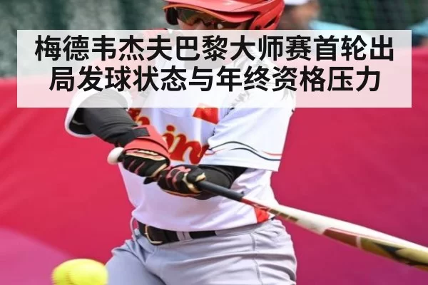 梅德韦杰夫巴黎大师赛首轮出局发球状态与年终资格压力